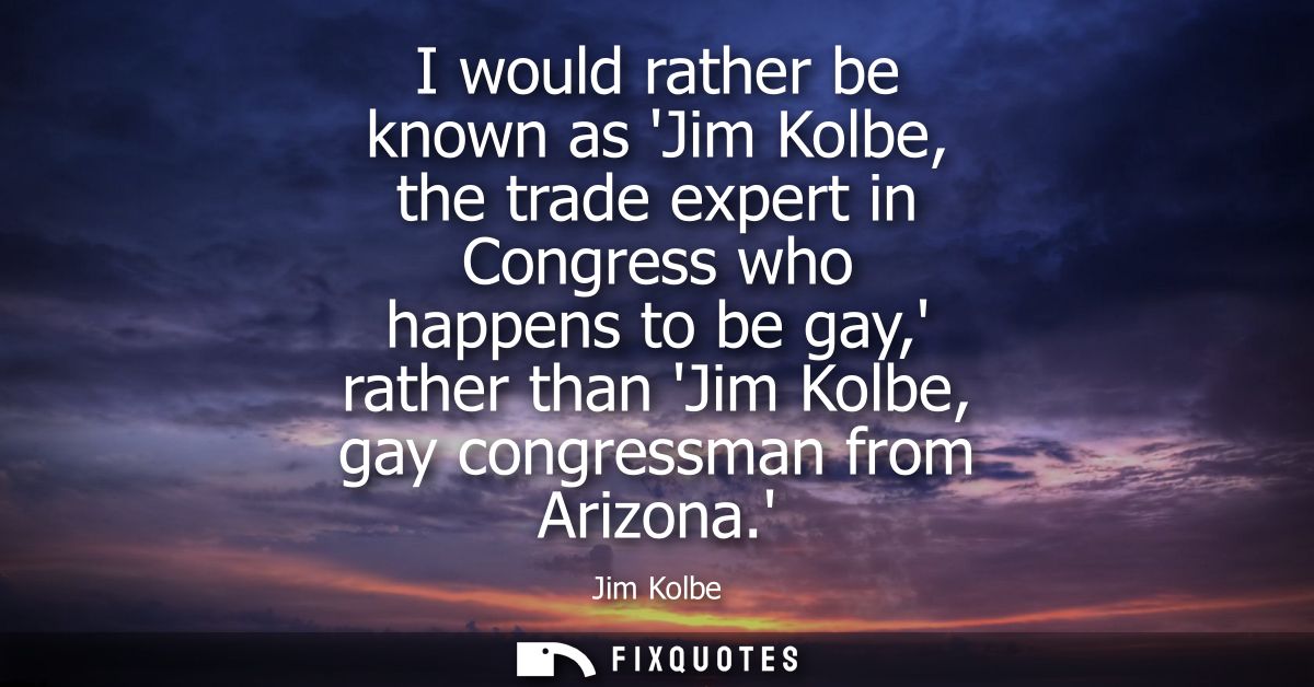 I would rather be known as Jim Kolbe, the trade expert in Congress who happens to be gay, rather than Jim Kolbe, gay con