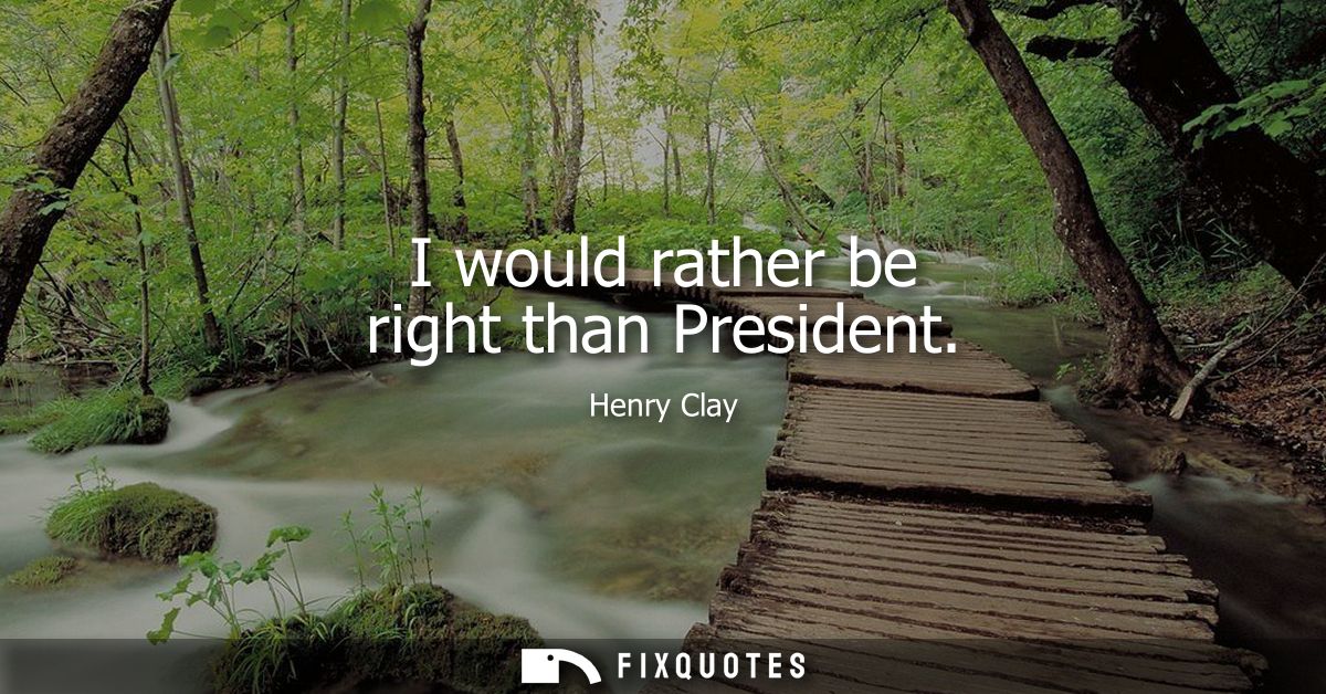 I would rather be right than President
