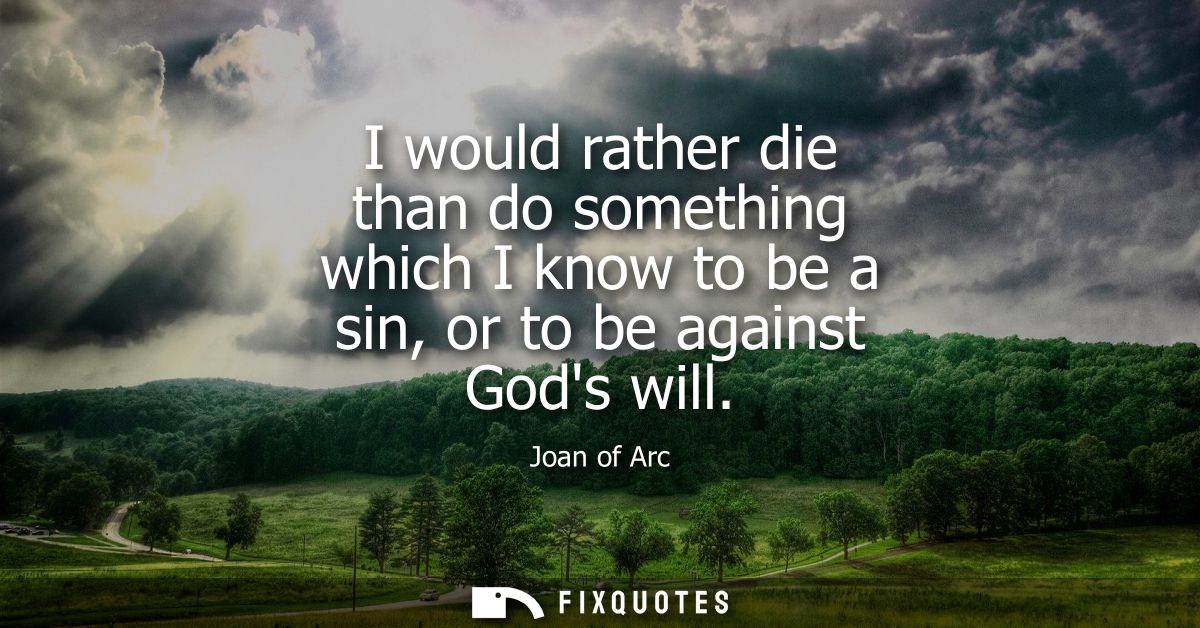 I would rather die than do something which I know to be a sin, or to be against Gods will