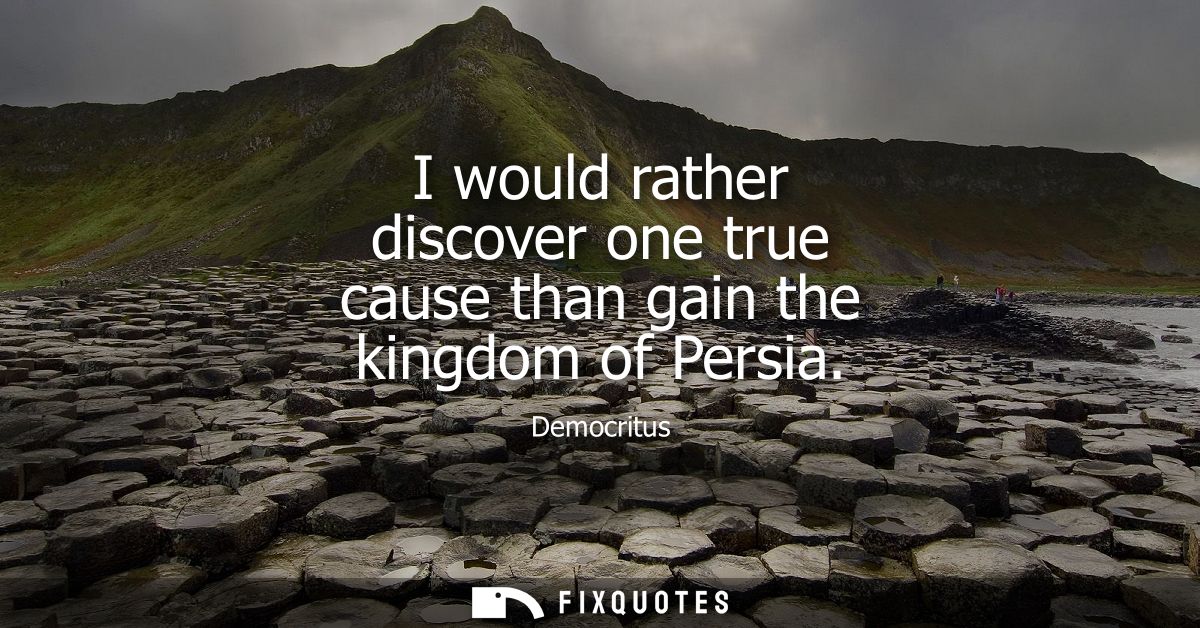 I would rather discover one true cause than gain the kingdom of Persia