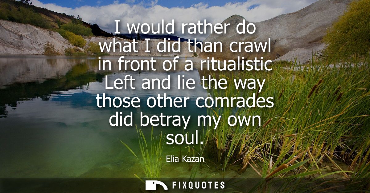 I would rather do what I did than crawl in front of a ritualistic Left and lie the way those other comrades did betray m