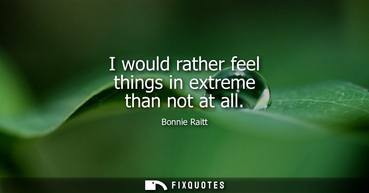 I would rather feel things in extreme than not at all