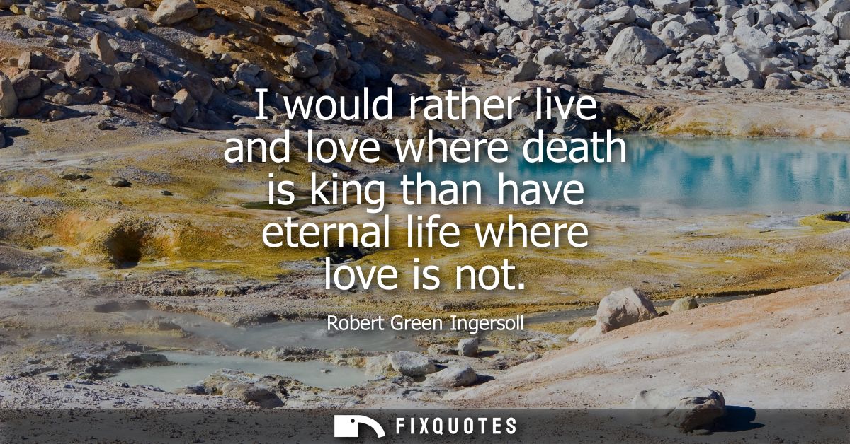 I would rather live and love where death is king than have eternal life where love is not