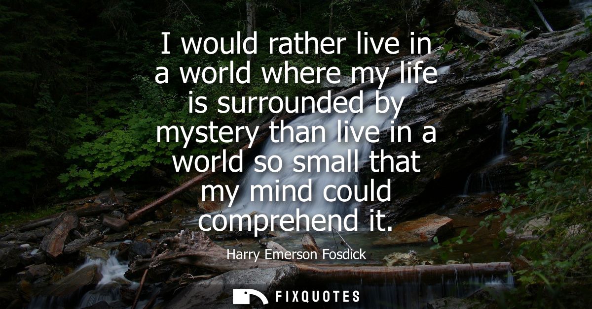 I would rather live in a world where my life is surrounded by mystery than live in a world so small that my mind could c