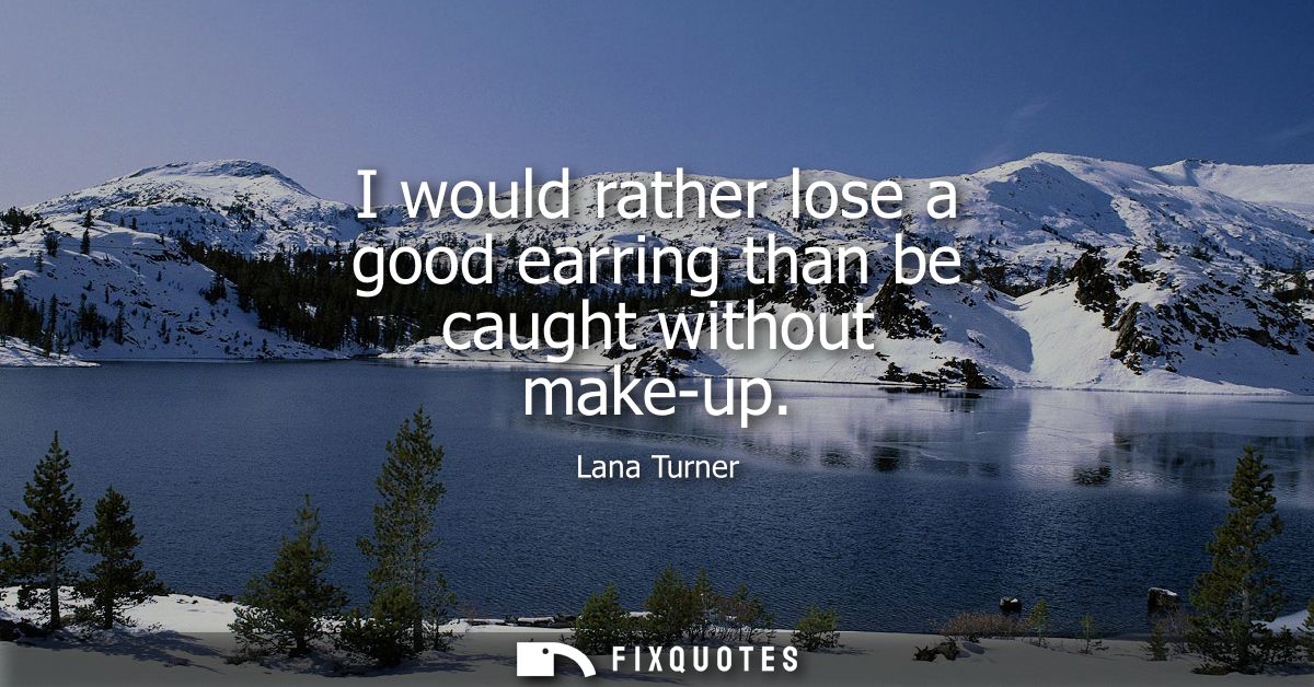I would rather lose a good earring than be caught without make-up