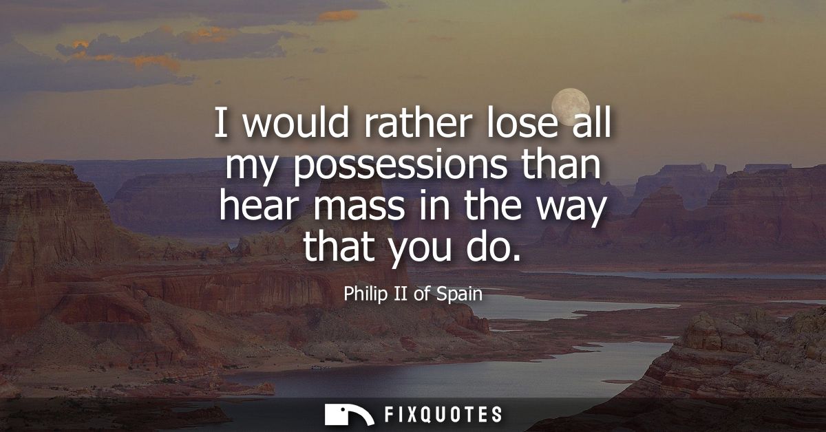 I would rather lose all my possessions than hear mass in the way that you do