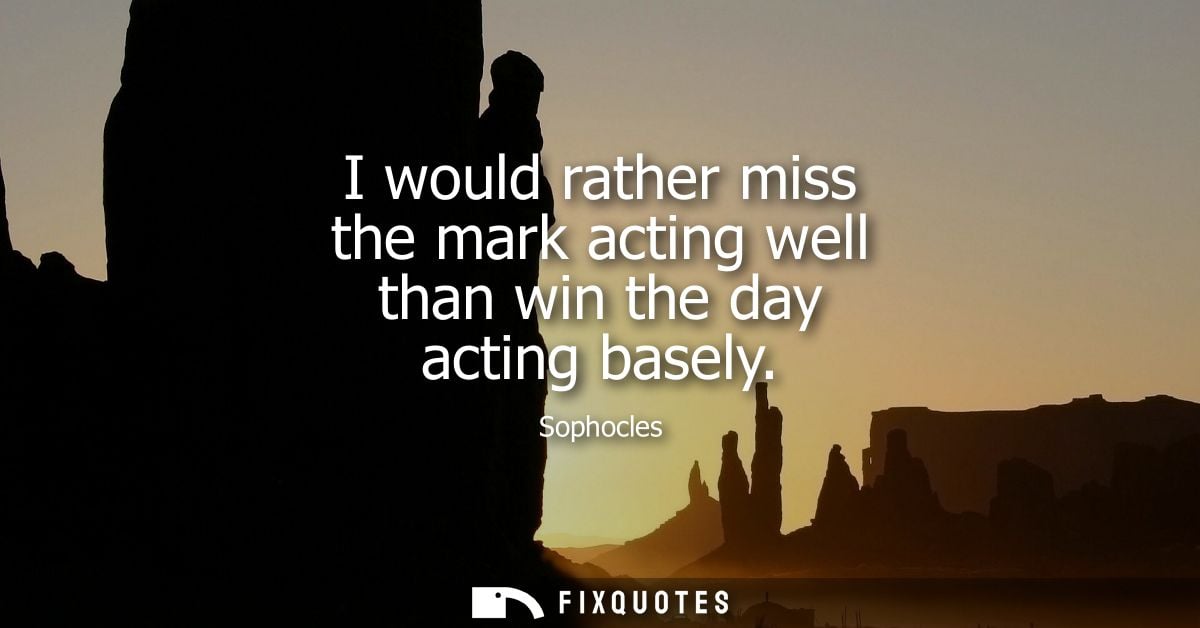 I would rather miss the mark acting well than win the day acting basely