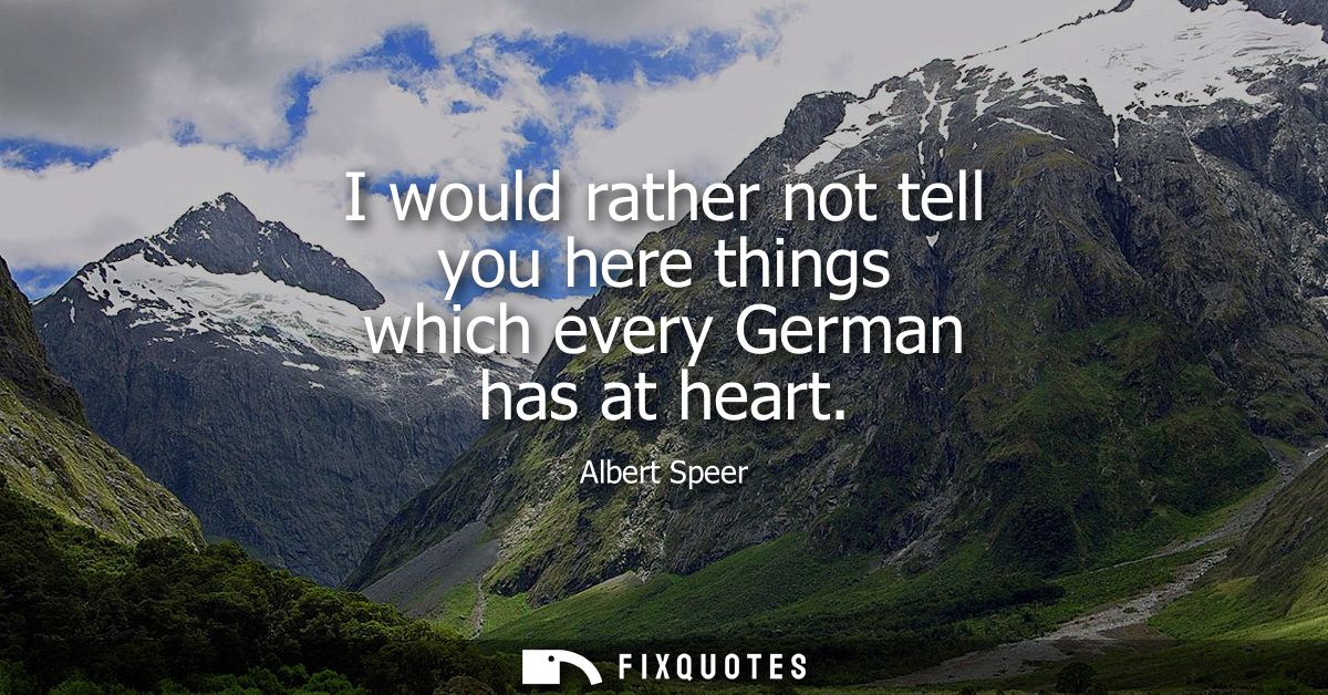 I would rather not tell you here things which every German has at heart