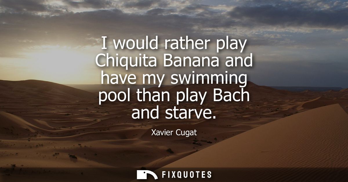 I would rather play Chiquita Banana and have my swimming pool than play Bach and starve