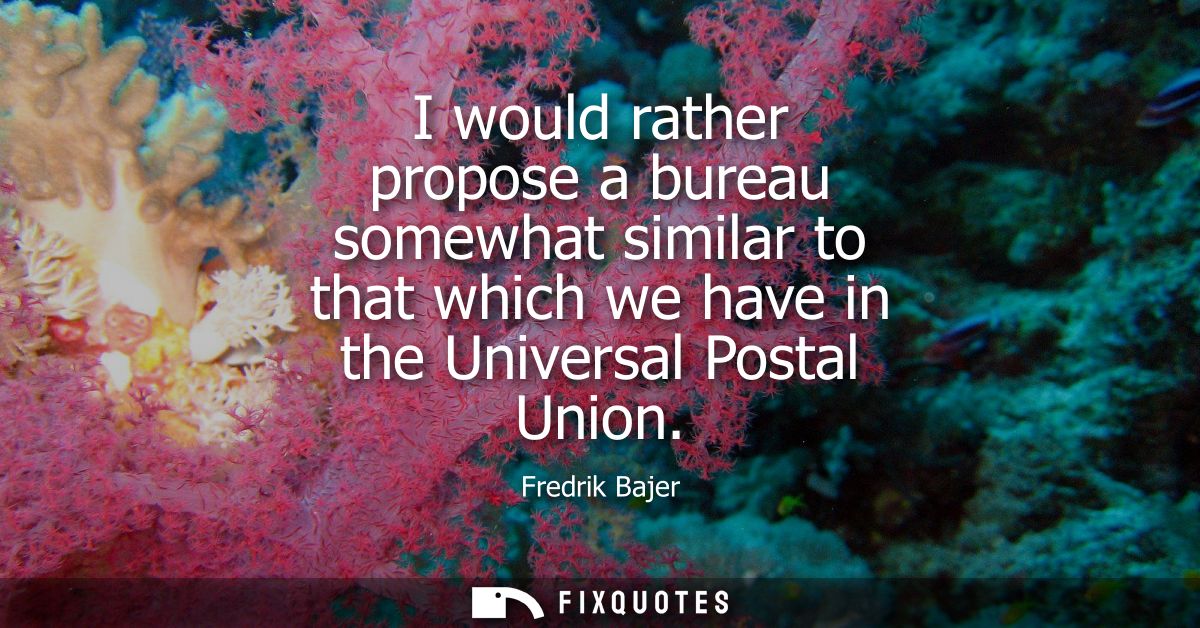 I would rather propose a bureau somewhat similar to that which we have in the Universal Postal Union