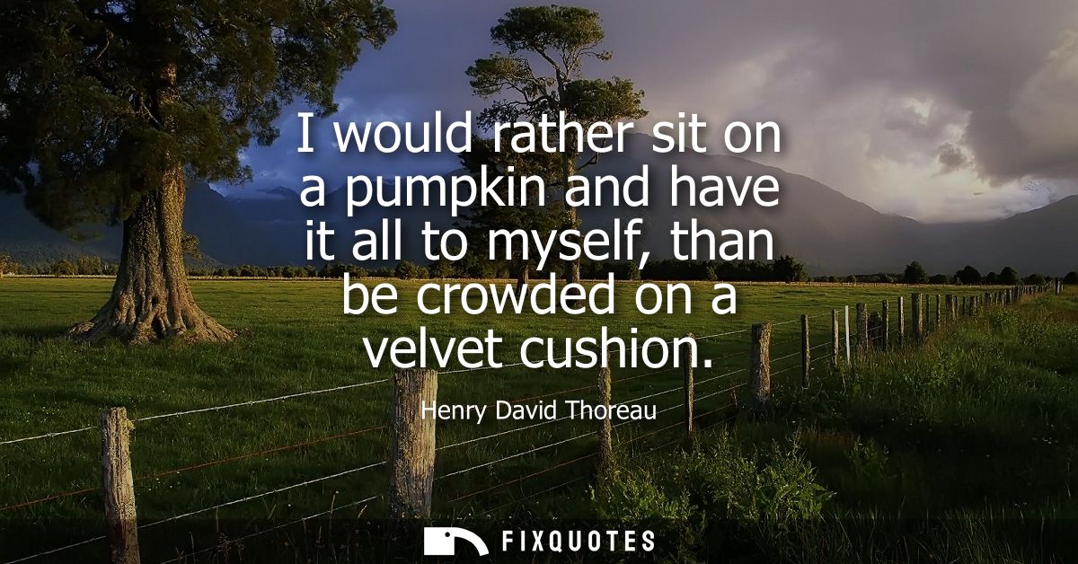 I would rather sit on a pumpkin and have it all to myself, than be crowded on a velvet cushion