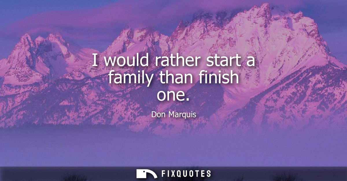 I would rather start a family than finish one