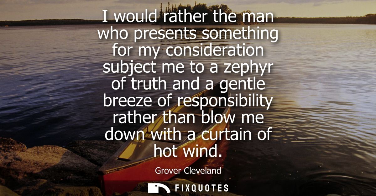 I would rather the man who presents something for my consideration subject me to a zephyr of truth and a gentle breeze o