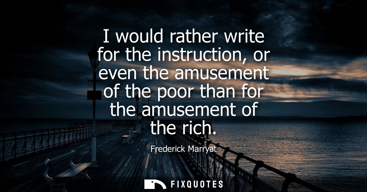 I would rather write for the instruction, or even the amusement of the poor than for the amusement of the rich