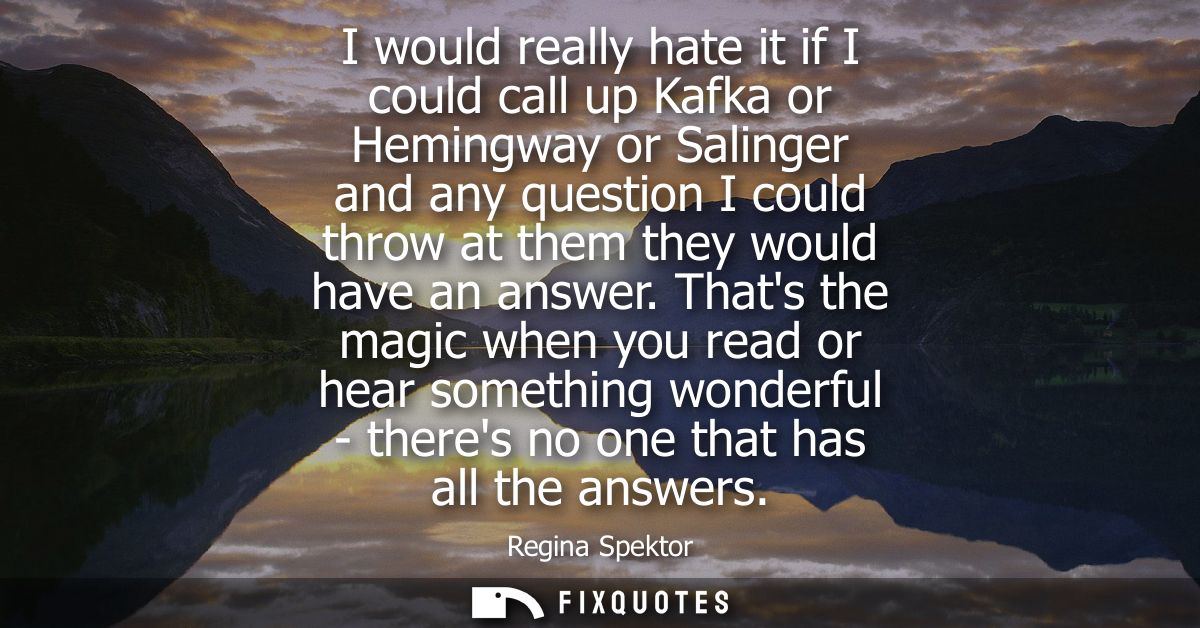 I would really hate it if I could call up Kafka or Hemingway or Salinger and any question I could throw at them they wou