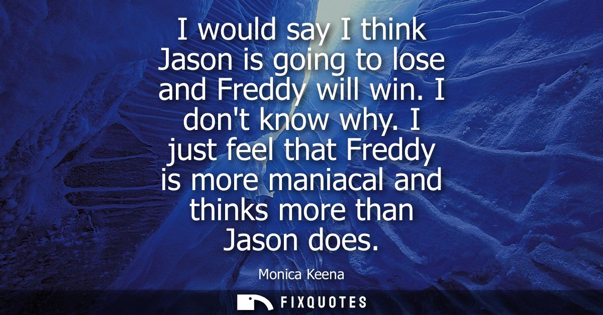 I would say I think Jason is going to lose and Freddy will win. I dont know why. I just feel that Freddy is more maniaca