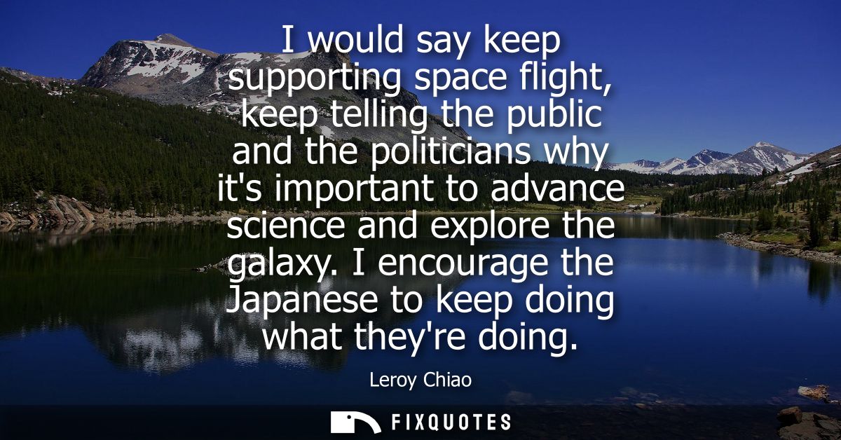 I would say keep supporting space flight, keep telling the public and the politicians why its important to advance scien