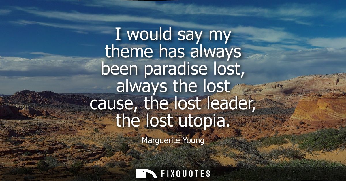 I would say my theme has always been paradise lost, always the lost cause, the lost leader, the lost utopia