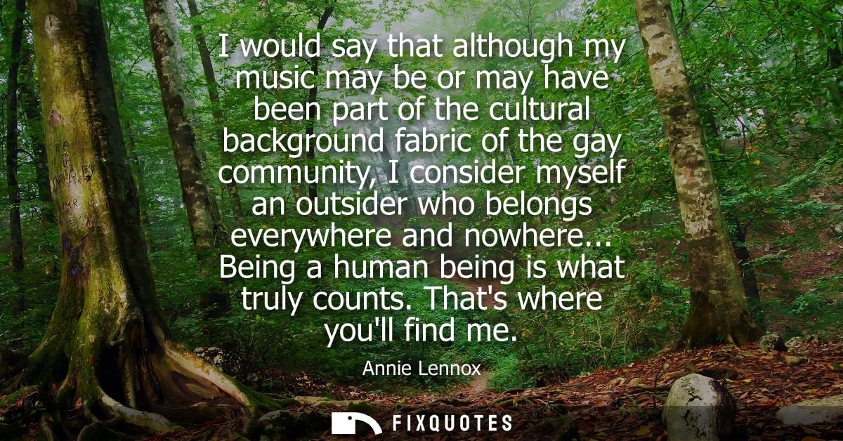 I would say that although my music may be or may have been part of the cultural background fabric of the gay community, 