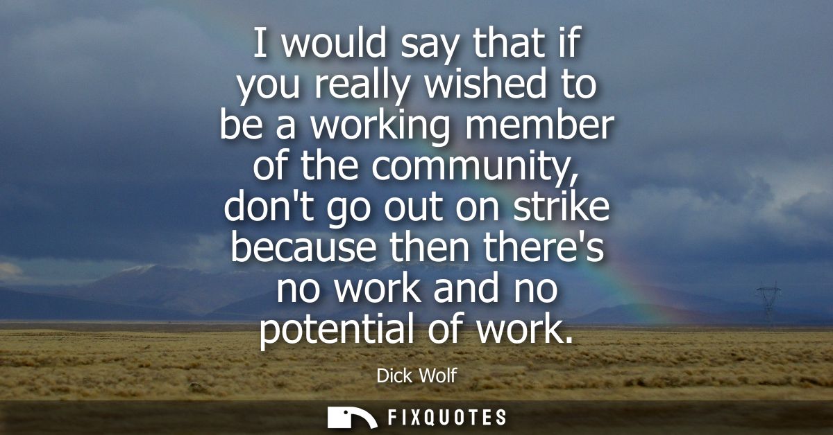 I would say that if you really wished to be a working member of the community, dont go out on strike because then theres