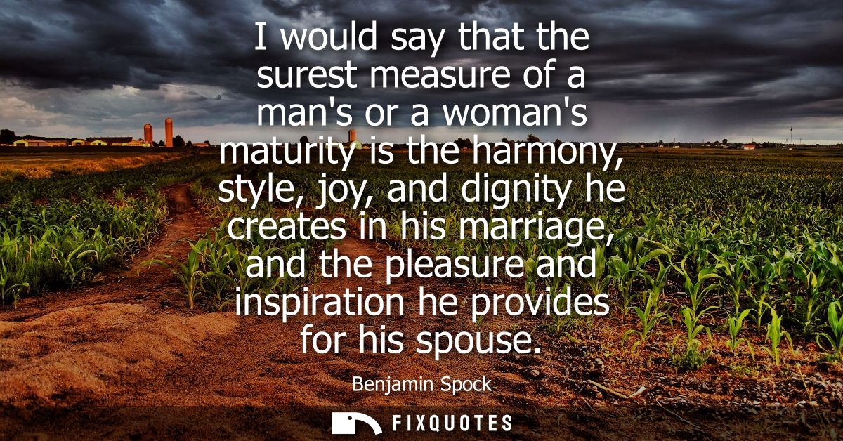 I would say that the surest measure of a mans or a womans maturity is the harmony, style, joy, and dignity he creates in