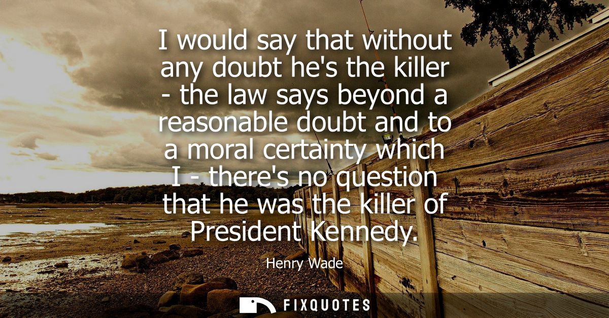 I would say that without any doubt hes the killer - the law says beyond a reasonable doubt and to a moral certainty whic