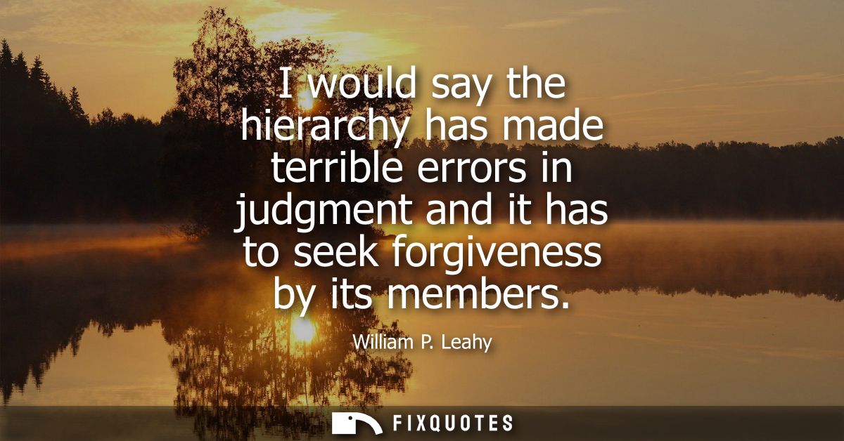 I would say the hierarchy has made terrible errors in judgment and it has to seek forgiveness by its members