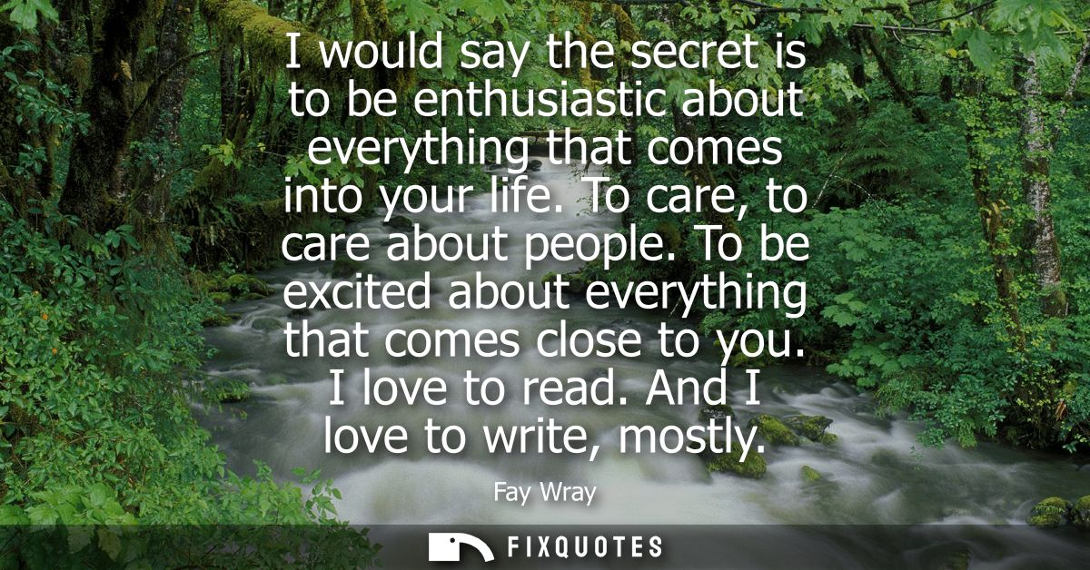 I would say the secret is to be enthusiastic about everything that comes into your life. To care, to care about people.
