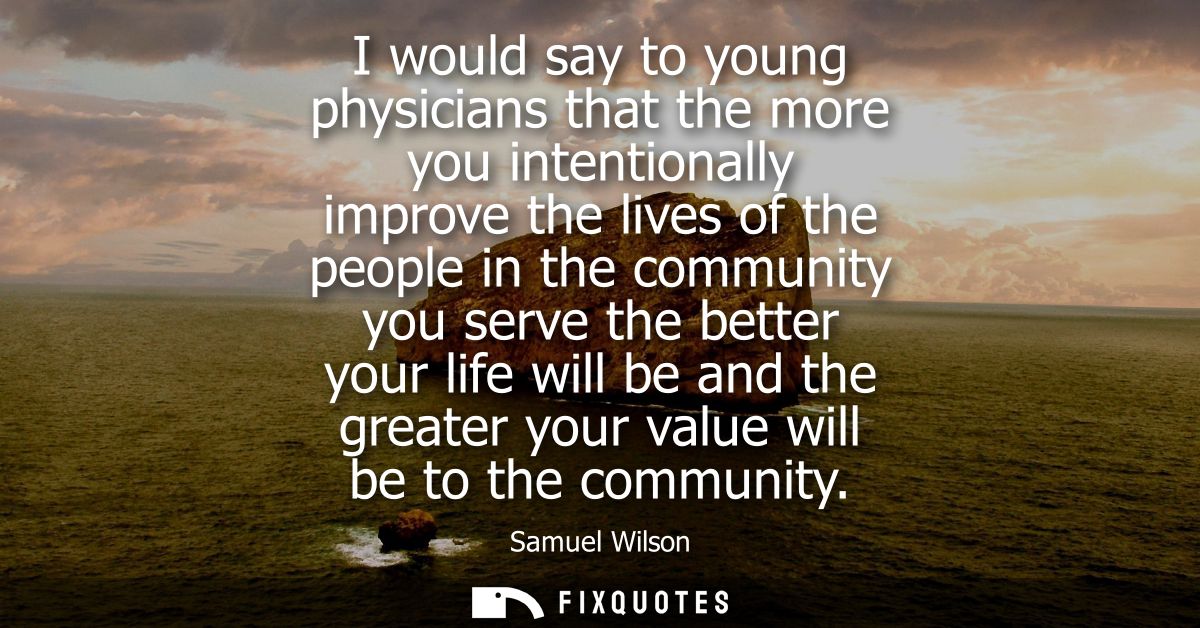 I would say to young physicians that the more you intentionally improve the lives of the people in the community you ser
