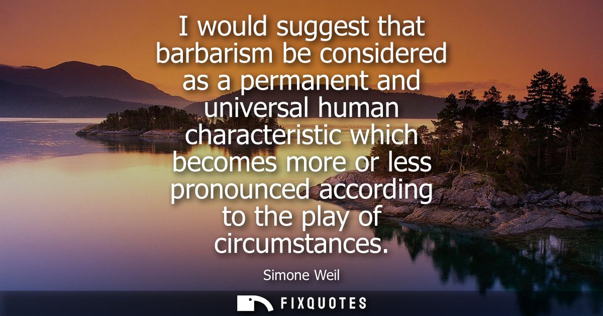 I would suggest that barbarism be considered as a permanent and universal human characteristic which becomes more or les