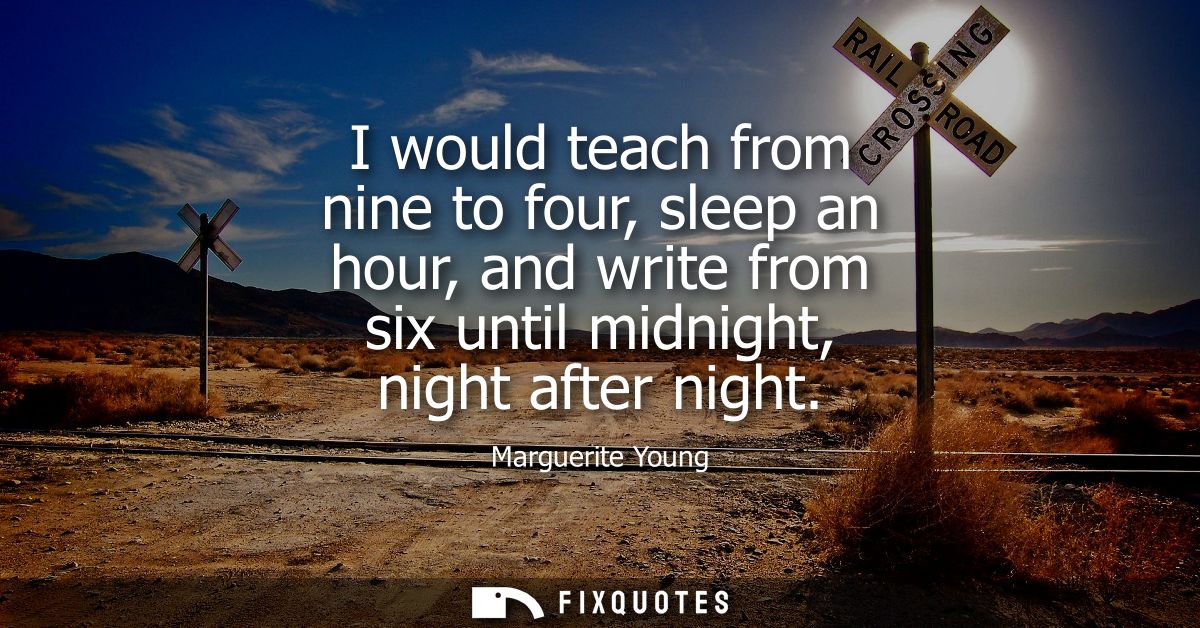 I would teach from nine to four, sleep an hour, and write from six until midnight, night after night