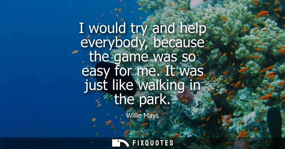 I would try and help everybody, because the game was so easy for me. It was just like walking in the park