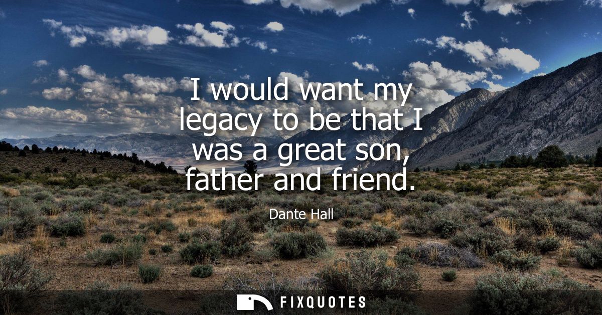 I would want my legacy to be that I was a great son, father and friend