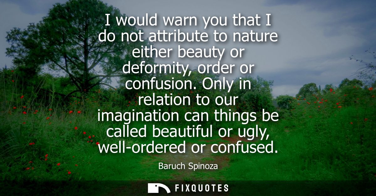 I would warn you that I do not attribute to nature either beauty or deformity, order or confusion. Only in relation to o