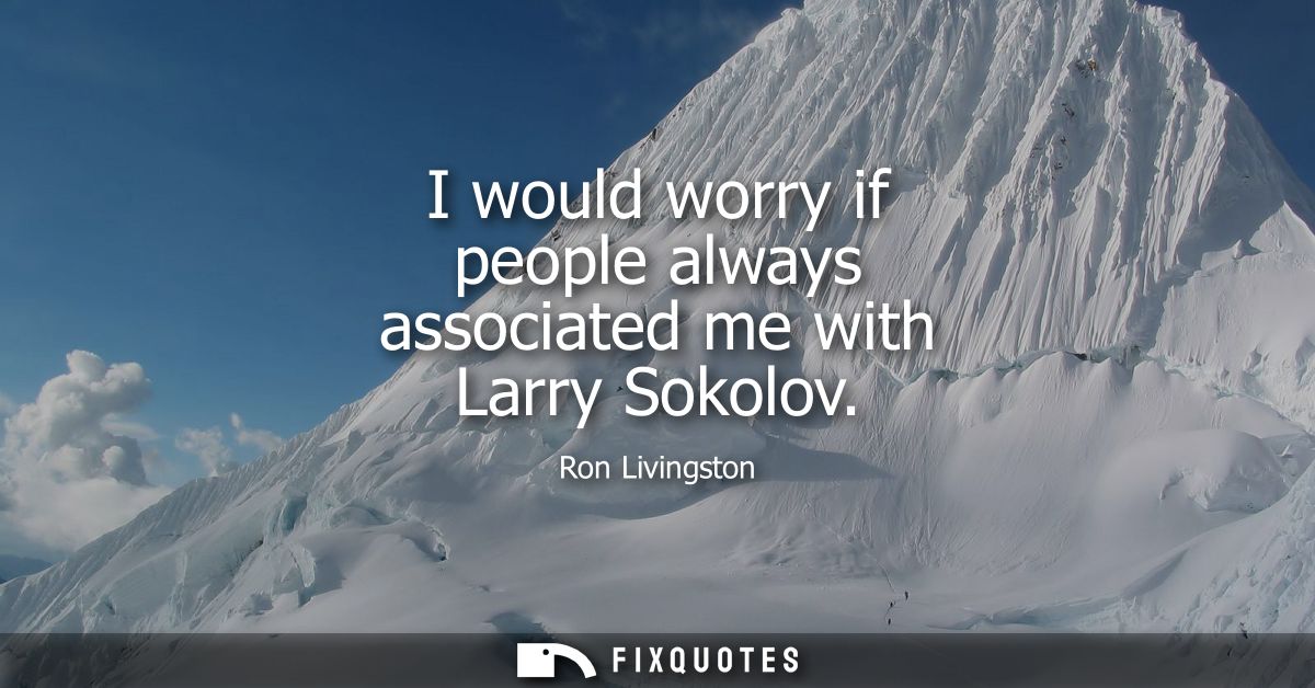 I would worry if people always associated me with Larry Sokolov