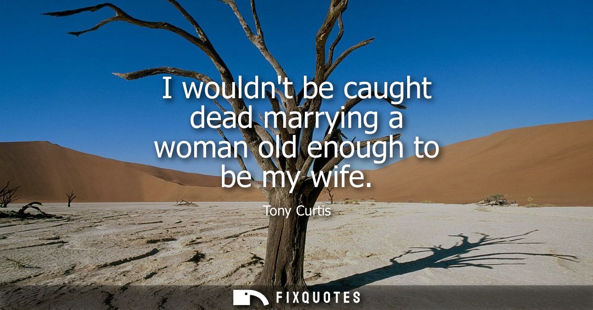 I wouldnt be caught dead marrying a woman old enough to be my wife