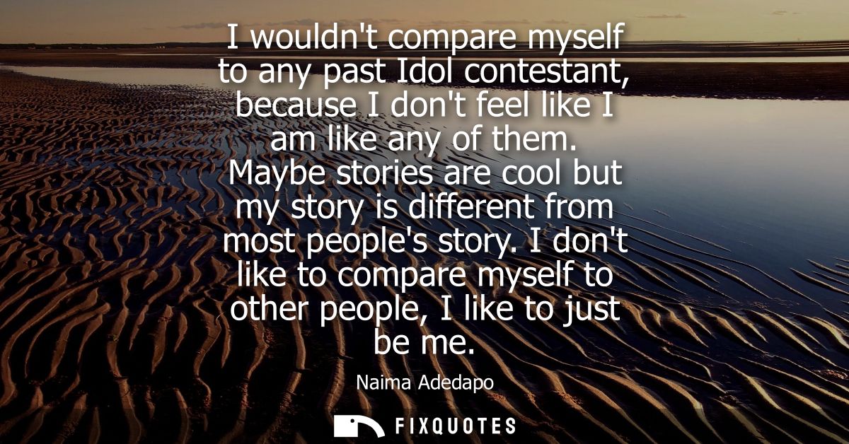 I wouldnt compare myself to any past Idol contestant, because I dont feel like I am like any of them.