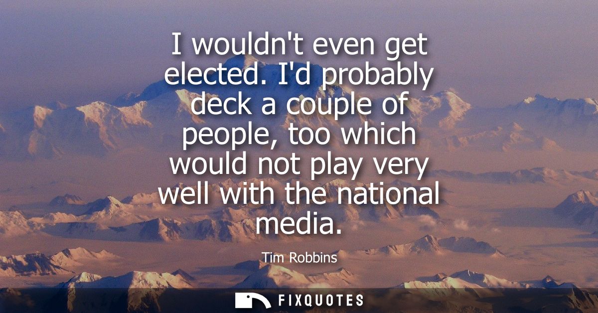 I wouldnt even get elected. Id probably deck a couple of people, too which would not play very well with the national me