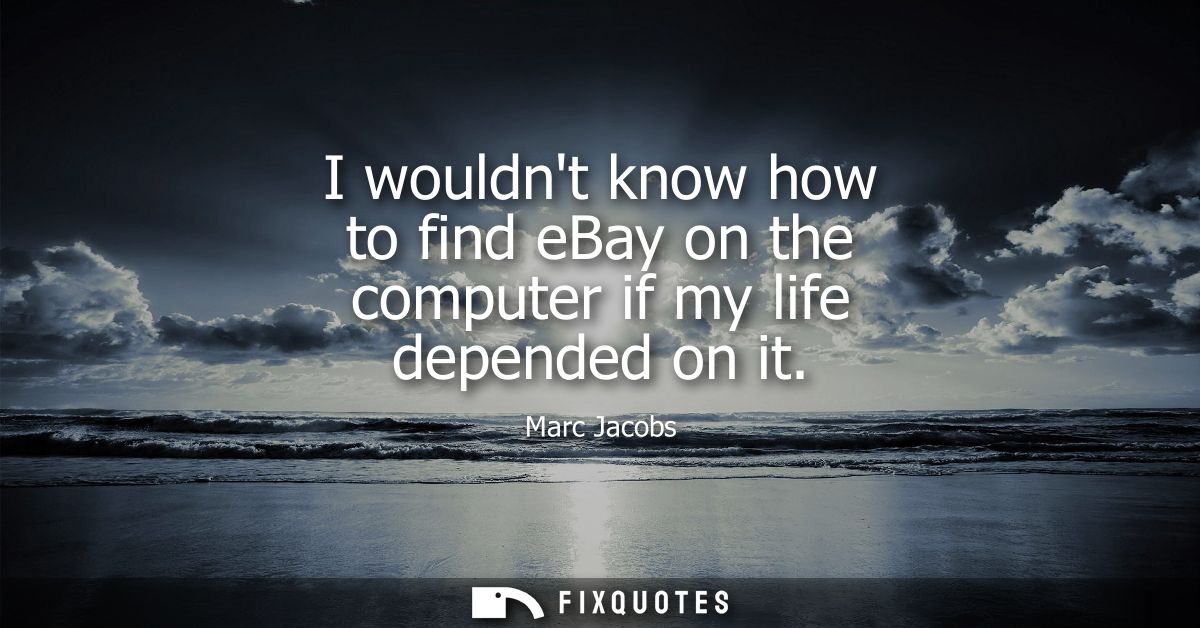 I wouldnt know how to find eBay on the computer if my life depended on it