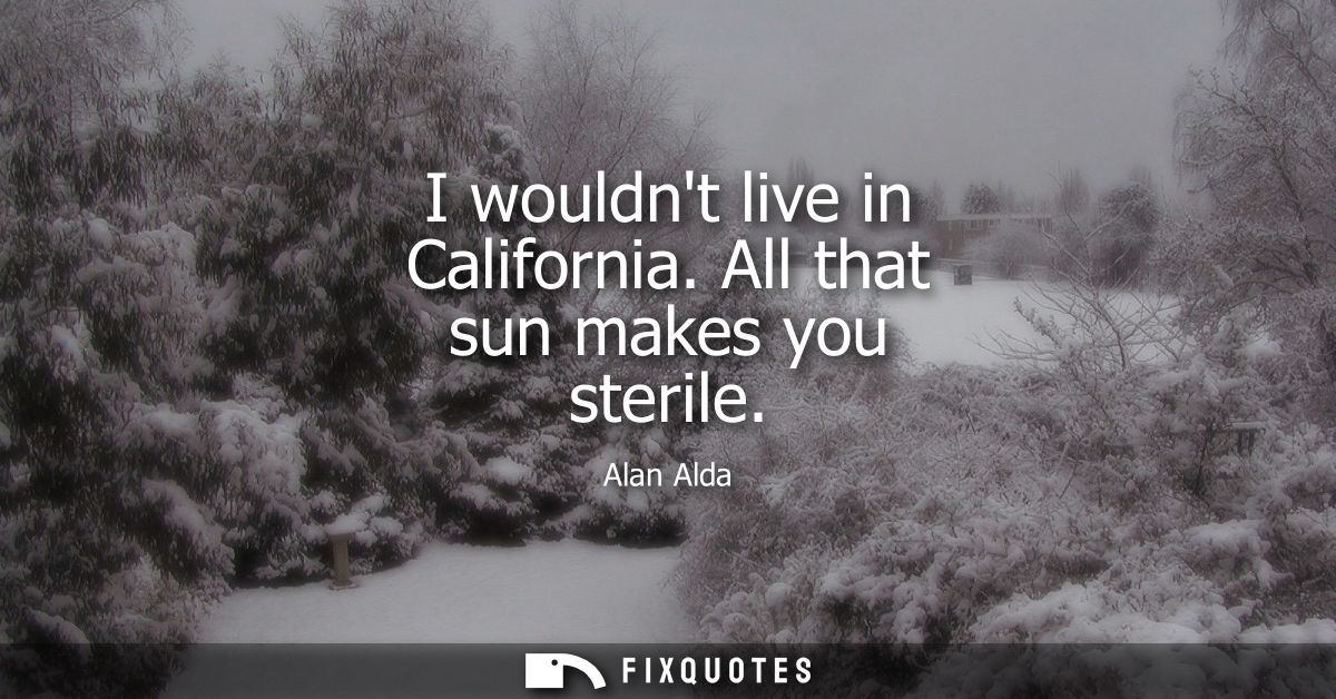 I wouldnt live in California. All that sun makes you sterile