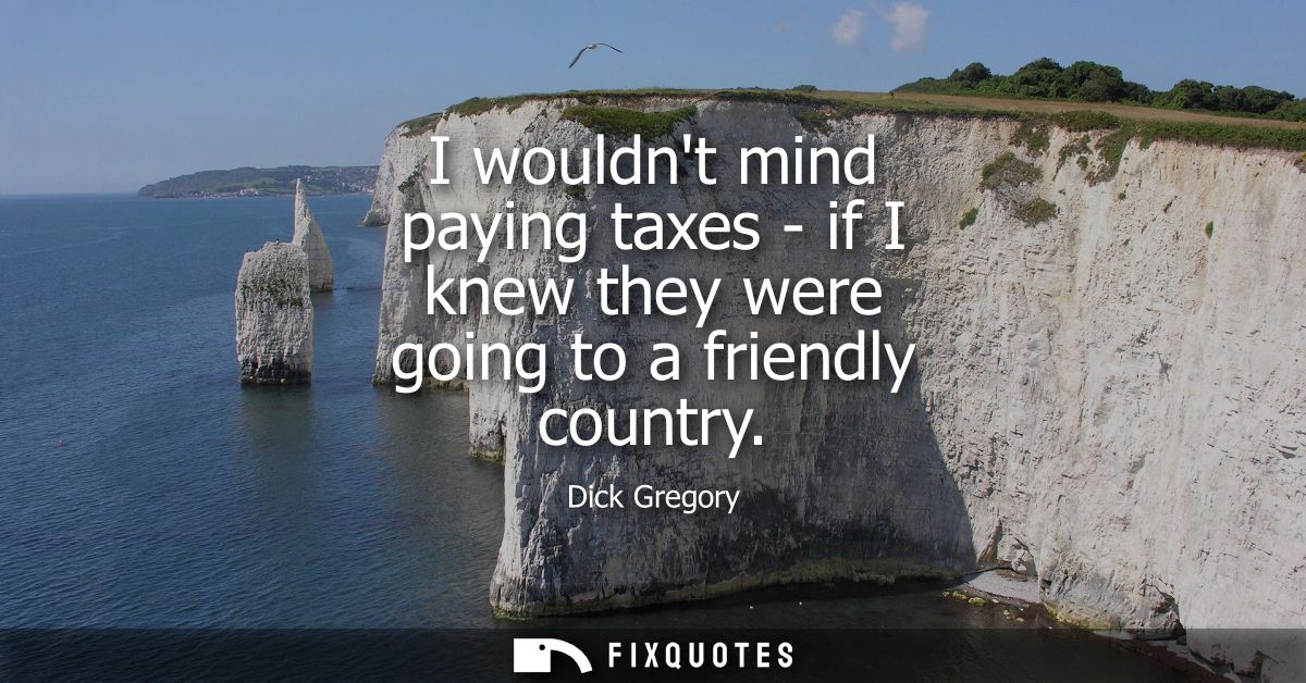 I wouldnt mind paying taxes - if I knew they were going to a friendly country