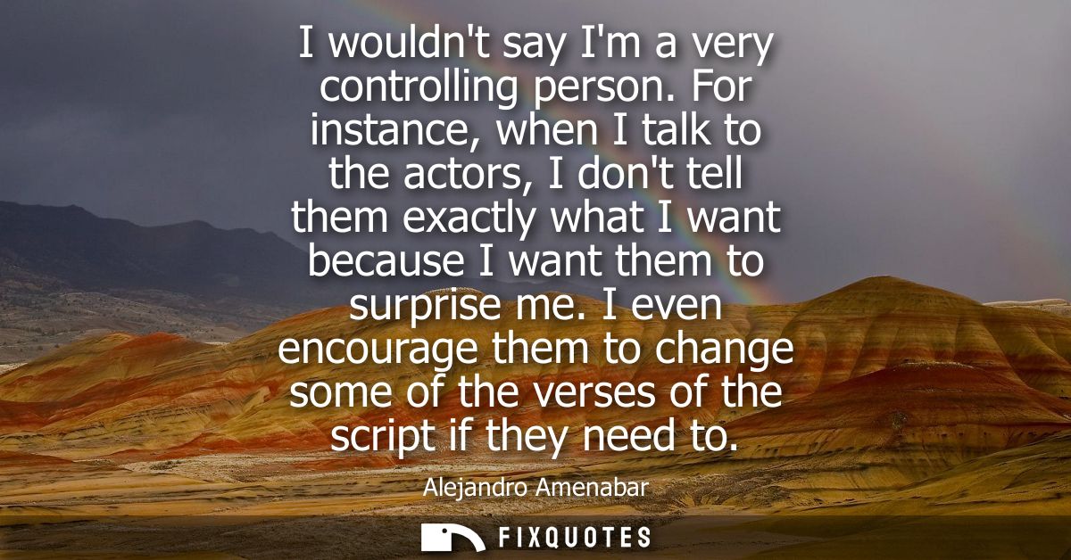 I wouldnt say Im a very controlling person. For instance, when I talk to the actors, I dont tell them exactly what I wan