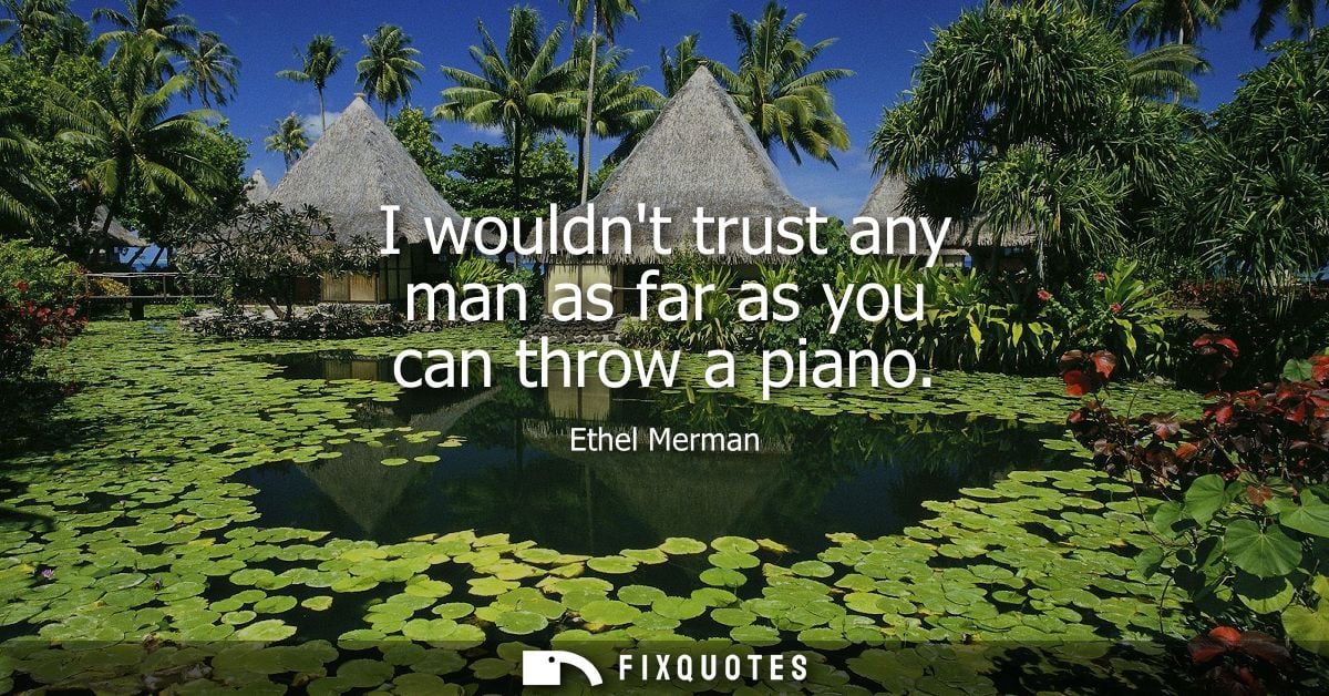 I wouldnt trust any man as far as you can throw a piano