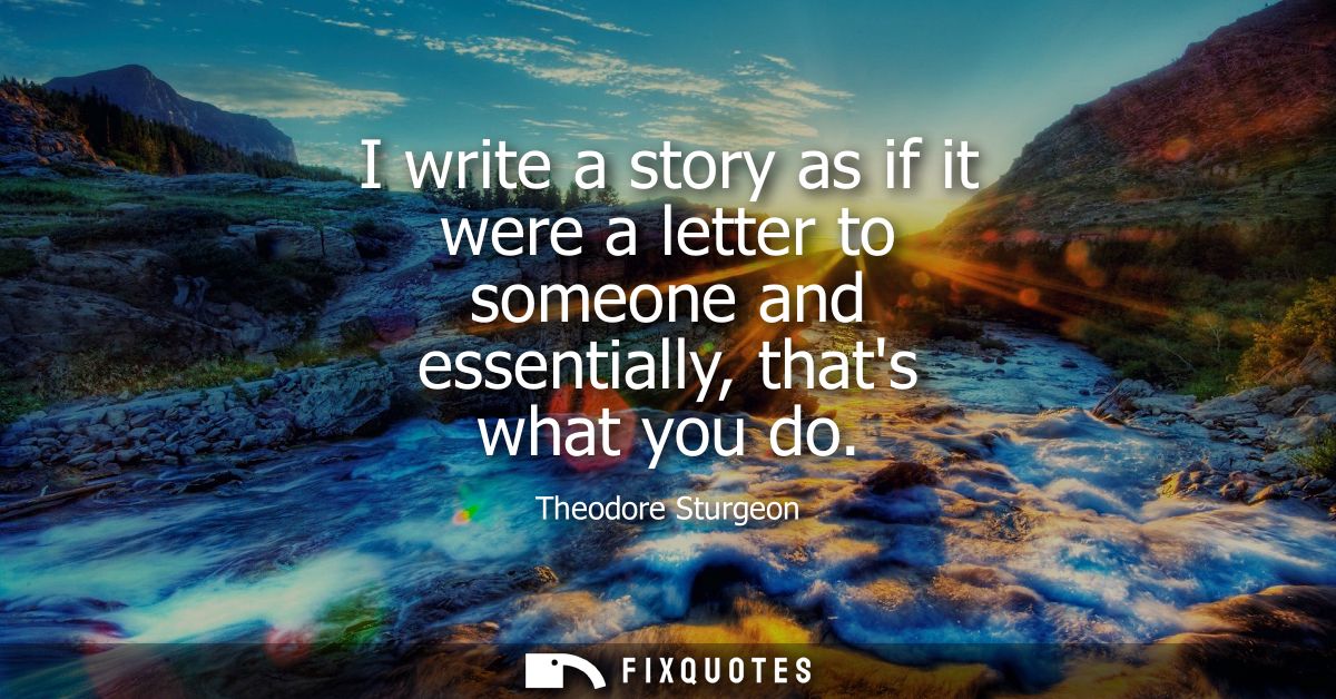 I write a story as if it were a letter to someone and essentially, thats what you do