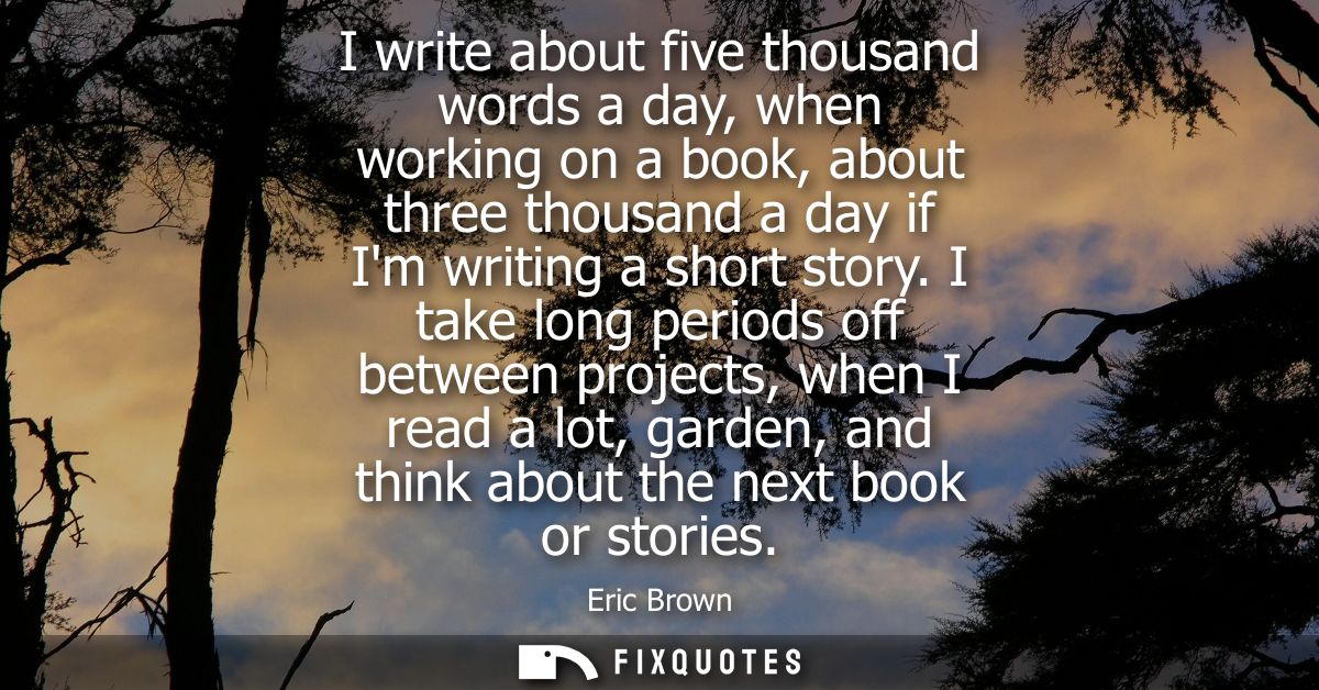 I write about five thousand words a day, when working on a book, about three thousand a day if Im writing a short story.