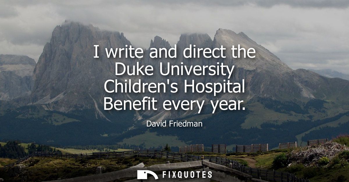 I write and direct the Duke University Childrens Hospital Benefit every year