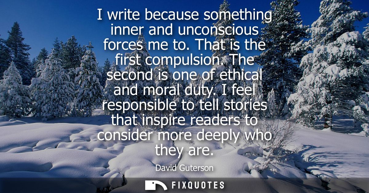 I write because something inner and unconscious forces me to. That is the first compulsion. The second is one of ethical