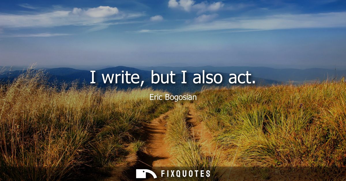 I write, but I also act
