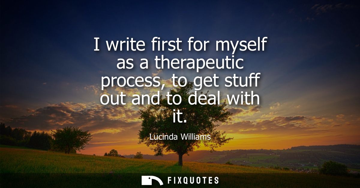 I write first for myself as a therapeutic process, to get stuff out and to deal with it