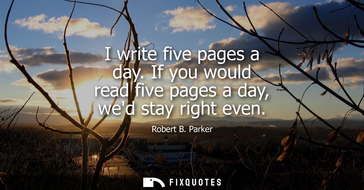 I write five pages a day. If you would read five pages a day, wed stay right even